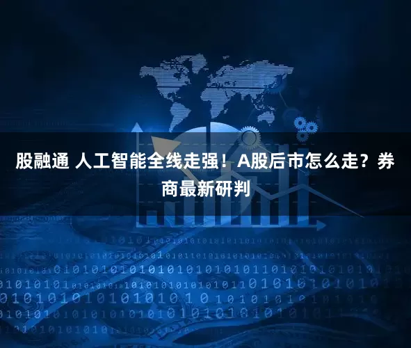 股融通 人工智能全线走强！A股后市怎么走？券商最新研判