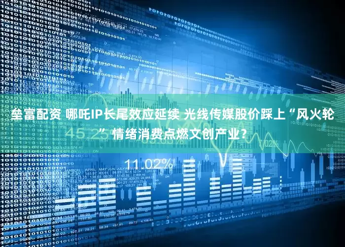 垒富配资 哪吒IP长尾效应延续 光线传媒股价踩上“风火轮” 情绪消费点燃文创产业？