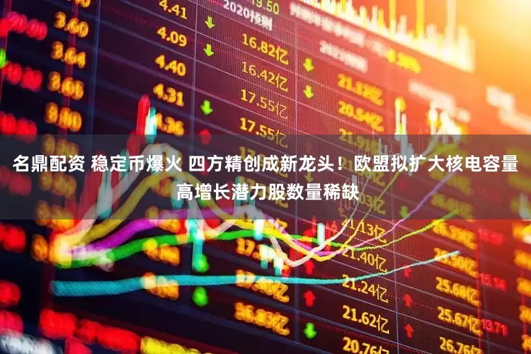 名鼎配资 稳定币爆火 四方精创成新龙头！欧盟拟扩大核电容量 高增长潜力股数量稀缺