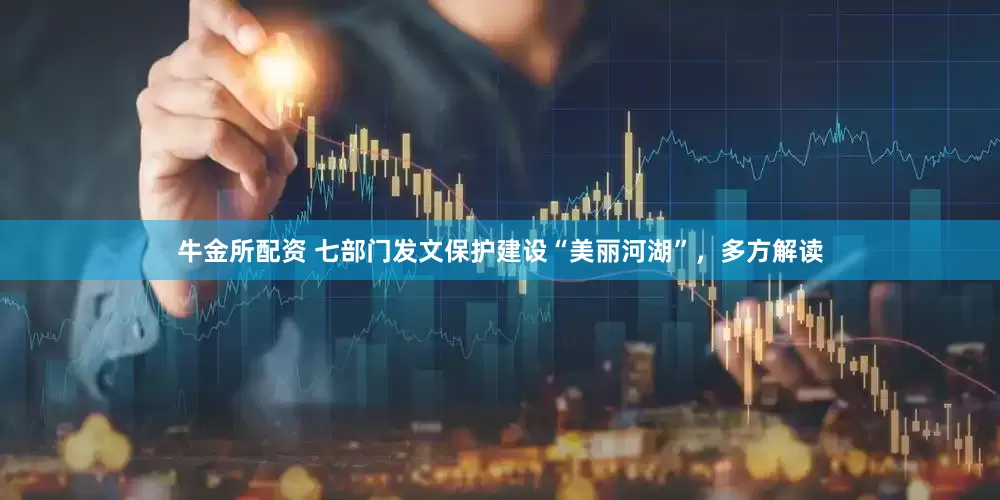 牛金所配资 七部门发文保护建设“美丽河湖”，多方解读