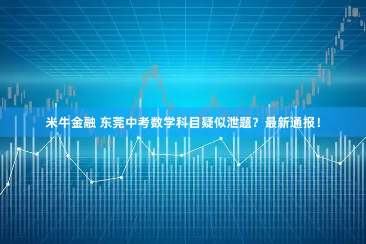 米牛金融 东莞中考数学科目疑似泄题？最新通报！