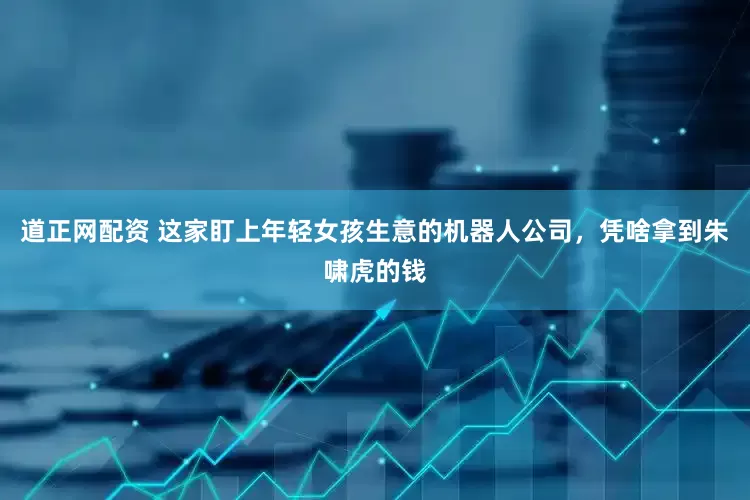 道正网配资 这家盯上年轻女孩生意的机器人公司，凭啥拿到朱啸虎的钱