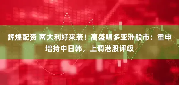 辉煌配资 两大利好来袭！高盛唱多亚洲股市：重申增持中日韩，上调港股评级