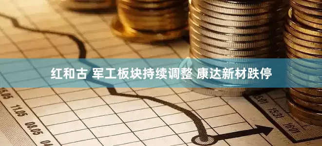 红和古 军工板块持续调整 康达新材跌停