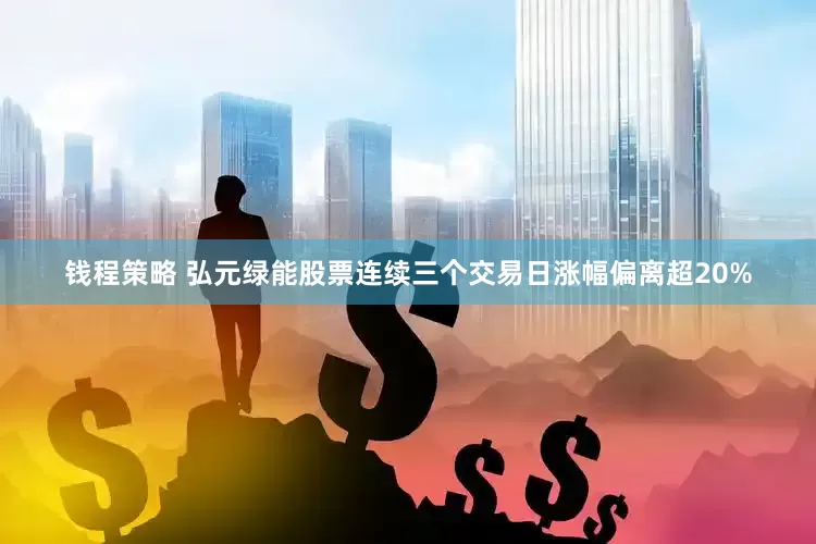 钱程策略 弘元绿能股票连续三个交易日涨幅偏离超20%