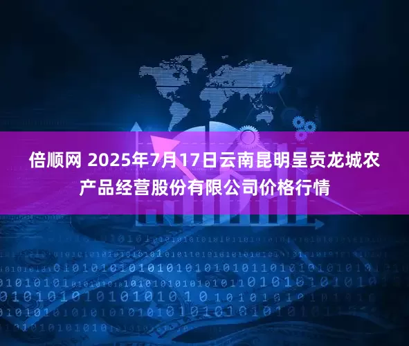倍顺网 2025年7月17日云南昆明呈贡龙城农产品经营股份有限公司价格行情