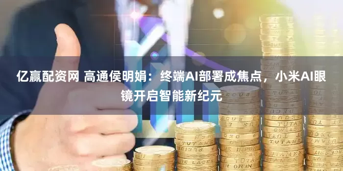 亿赢配资网 高通侯明娟：终端AI部署成焦点，小米AI眼镜开启智能新纪元