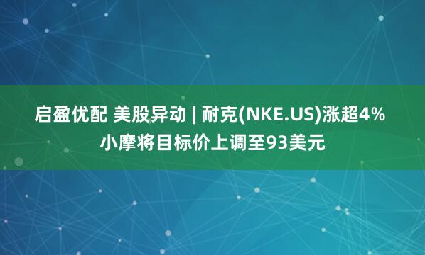 启盈优配 美股异动 | 耐克(NKE.US)涨超4% 小摩将目标价上调至93美元