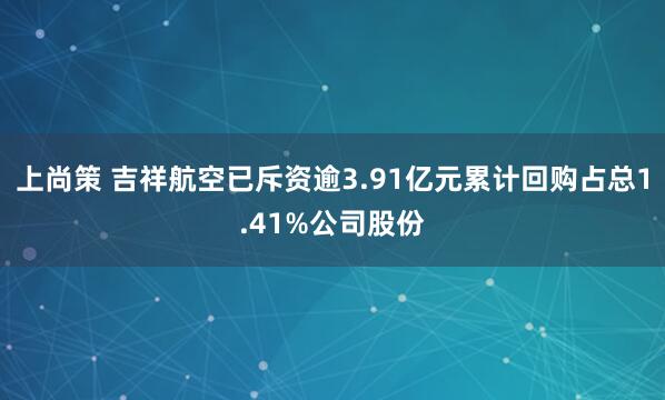 上尚策 吉祥航空已斥资逾3.91亿元累计回购占总1.41%公司股份