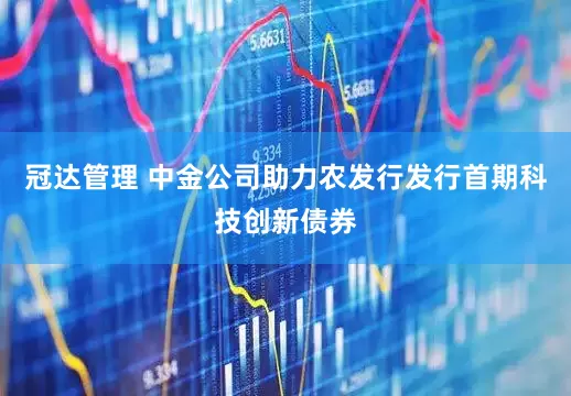 冠达管理 中金公司助力农发行发行首期科技创新债券