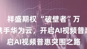 祥盛期权 “破壁者”万兴科技：携手华为云，开启AI视频普惠突围之路