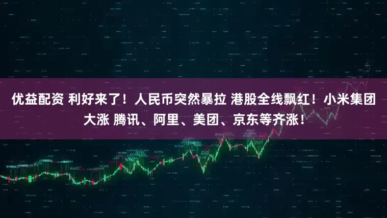 优益配资 利好来了！人民币突然暴拉 港股全线飘红！小米集团大涨 腾讯、阿里、美团、京东等齐涨！