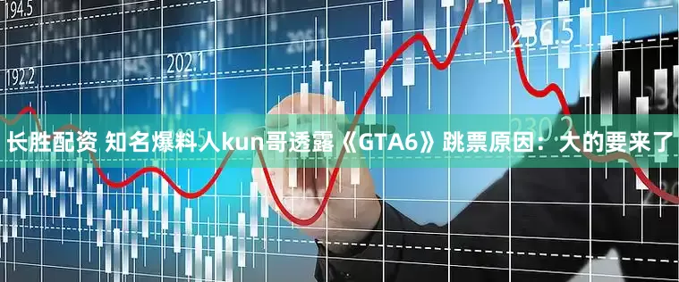 长胜配资 知名爆料人kun哥透露《GTA6》跳票原因：大的要来了