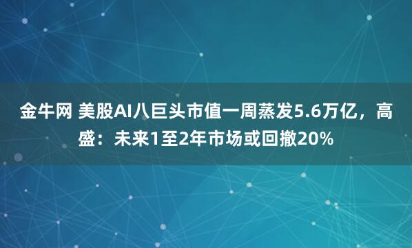 金牛网 美股AI八巨头市值一周蒸发5.6万亿，高盛：未来1至2年市场或回撤20%