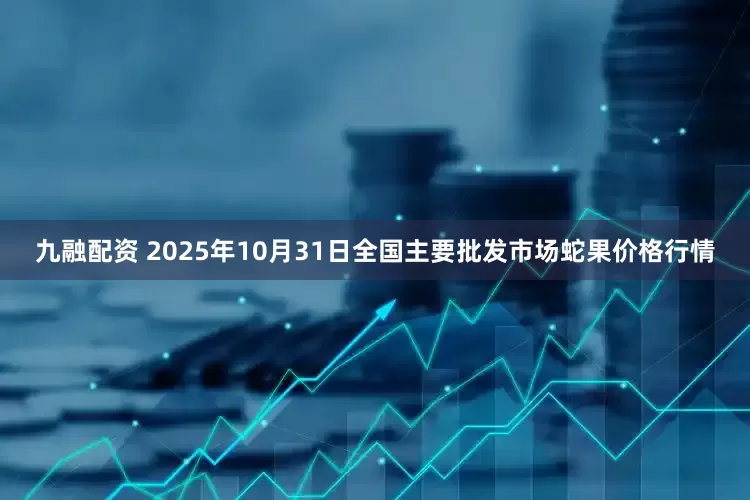 九融配资 2025年10月31日全国主要批发市场蛇果价格行情