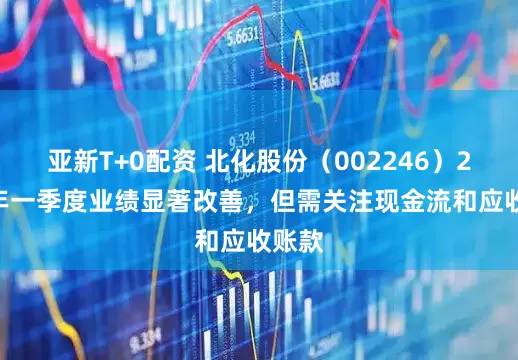 亚新T+0配资 北化股份（002246）2025年一季度业绩显著改善，但需关注现金流和应收账款