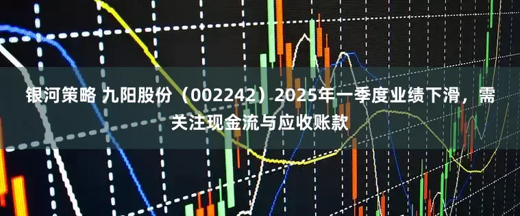 银河策略 九阳股份（002242）2025年一季度业绩下滑，需关注现金流与应收账款