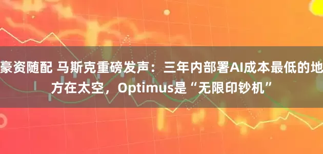 豪资随配 马斯克重磅发声：三年内部署AI成本最低的地方在太空，Optimus是“无限印钞机”