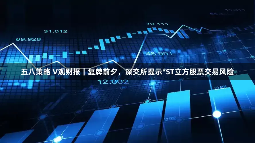 五八策略 V观财报｜复牌前夕，深交所提示*ST立方股票交易风险