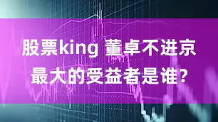 股票king 董卓不进京最大的受益者是谁？