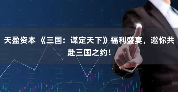 天盈资本 《三国：谋定天下》福利盛宴，邀你共赴三国之约！