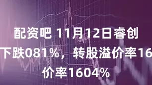 配资吧 11月12日睿创转债下跌081%，转股溢价率1604%