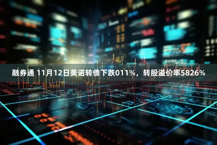 融券通 11月12日美诺转债下跌011%，转股溢价率5826%