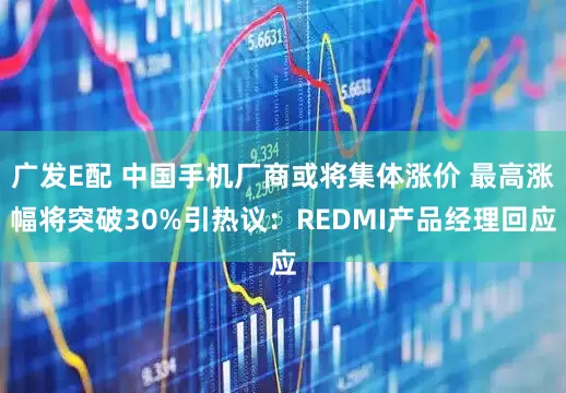 广发E配 中国手机厂商或将集体涨价 最高涨幅将突破30%引热议：REDMI产品经理回应
