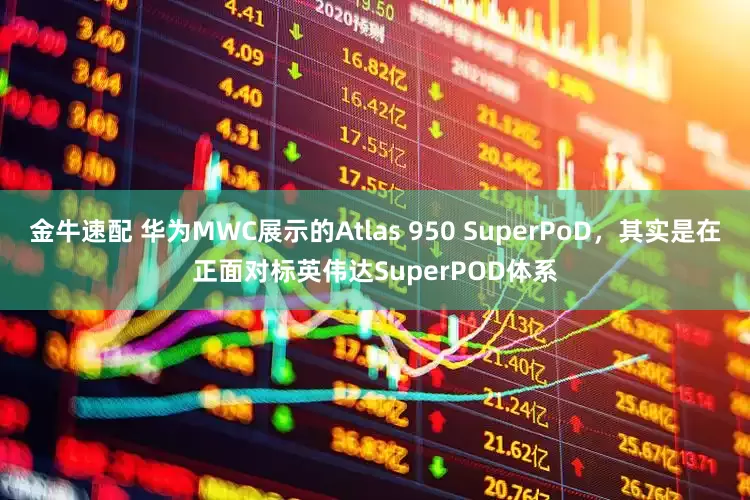 金牛速配 华为MWC展示的Atlas 950 SuperPoD，其实是在正面对标英伟达SuperPOD体系