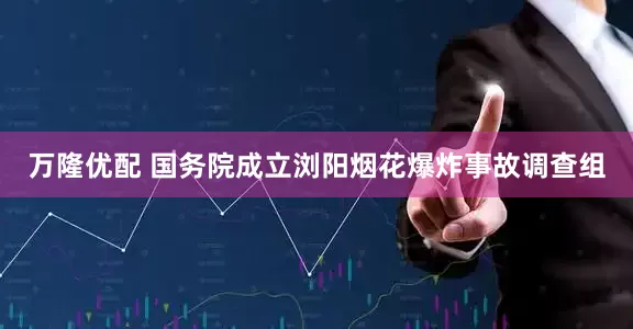 万隆优配 国务院成立浏阳烟花爆炸事故调查组